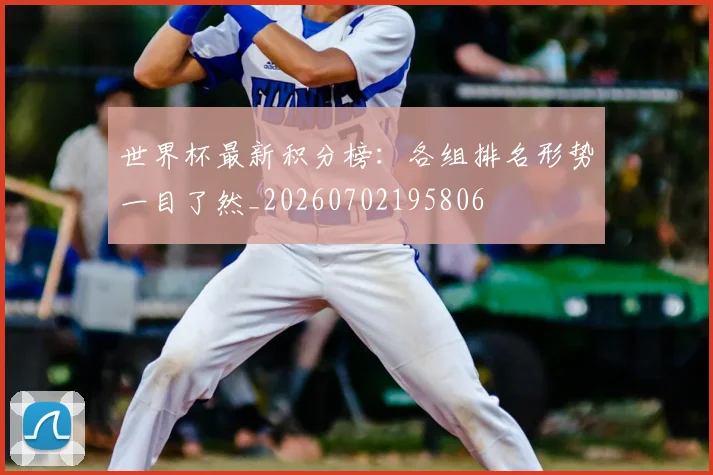 世界杯最新积分榜:各组排名形势一目了然_20260702195806