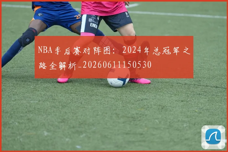 NBA季后赛对阵图：2024年总冠军之路全解析_20260611150530