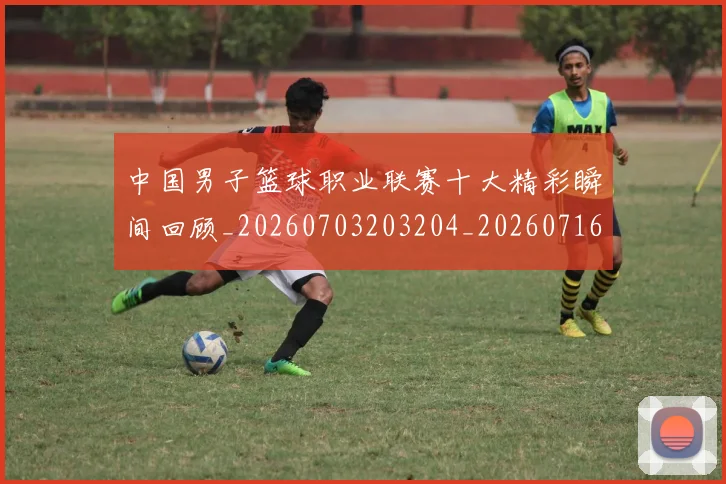 中国男子篮球职业联赛十大精彩瞬间回顾_20260703203204_20260716183646