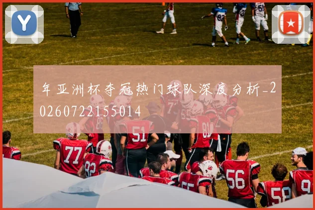 年亚洲杯夺冠热门球队深度分析_20260722155014
