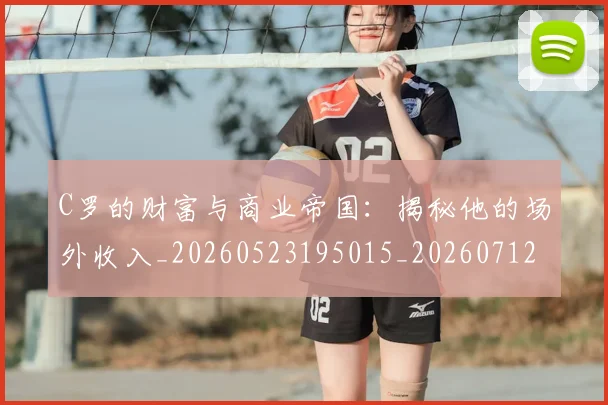 C罗的财富与商业帝国：揭秘他的场外收入_20260523195015_20260712052701