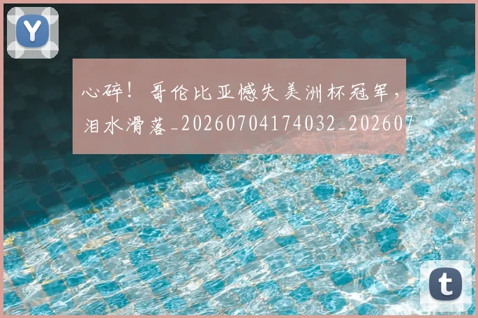 心碎！哥伦比亚憾失美洲杯冠军，泪水滑落_20260704174032_20260722163525