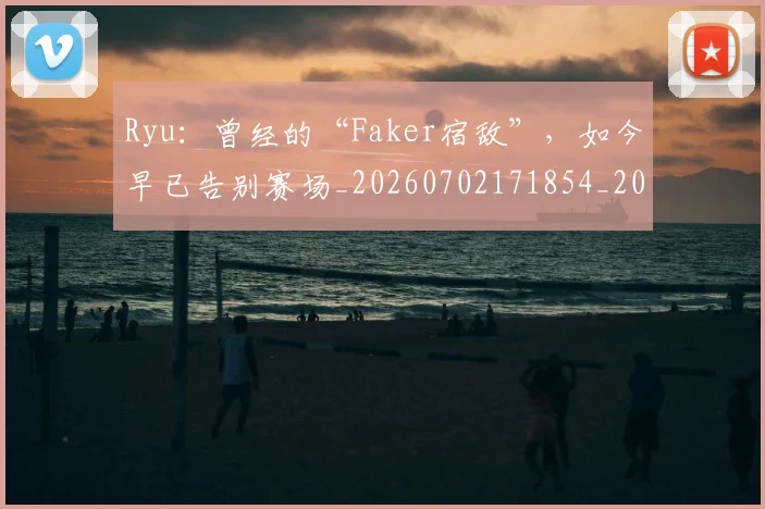 Ryu:曾经的“Faker宿敌”,如今早已告别赛场_20260702171854_20260714215115