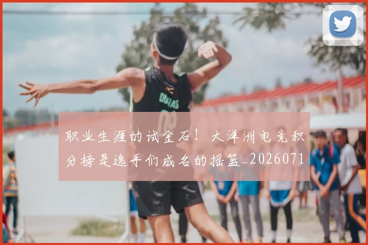 职业生涯的试金石！大洋洲电竞积分榜是选手们成名的摇篮_20260711200944