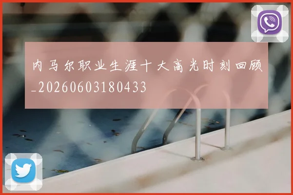 内马尔职业生涯十大高光时刻回顾_20260603180433
