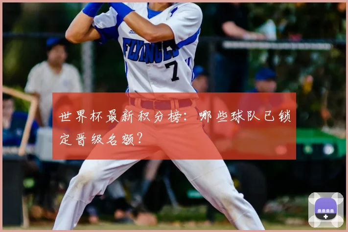 世界杯最新积分榜:哪些球队已锁定晋级名额?