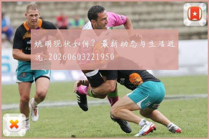 姚明现状如何？最新动态与生活近况_20260603221950