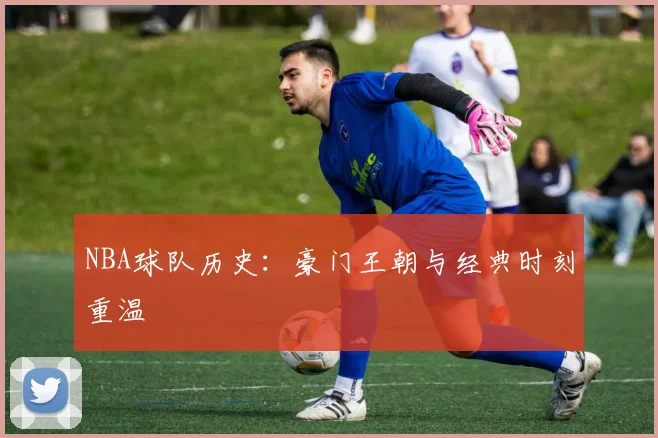 NBA球队历史:豪门王朝与经典时刻重温