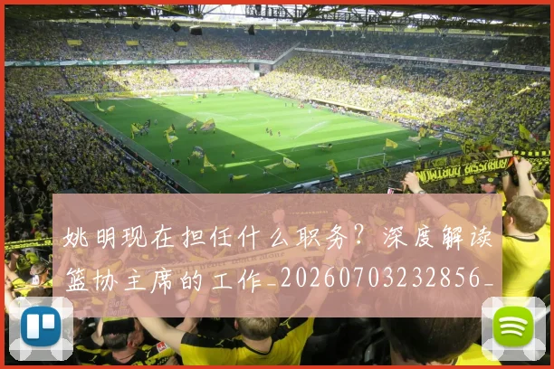 姚明现在担任什么职务?深度解读篮协主席的工作_20260703232856_20260720192056