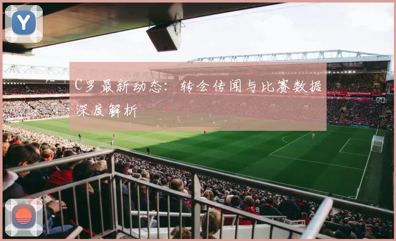 C罗最新动态:转会传闻与比赛数据深度解析