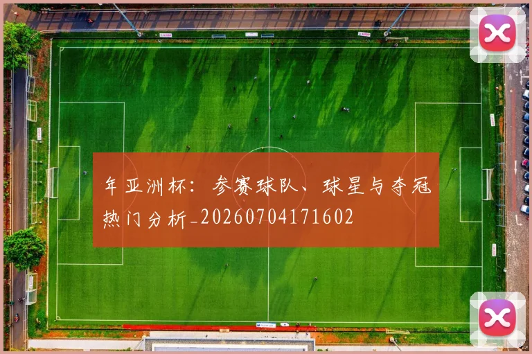 年亚洲杯：参赛球队、球星与夺冠热门分析_20260704171602