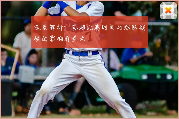 深度解析：苏超比赛时间对球队战绩的影响有多大
