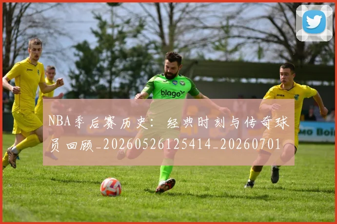 NBA季后赛历史:经典时刻与传奇球员回顾_20260526125414_20260701215815