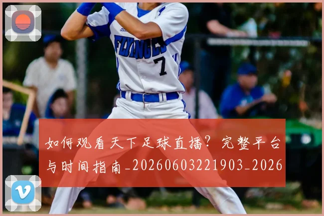 如何观看天下足球直播？完整平台与时间指南_20260603221903_20260703230758_20260720183241