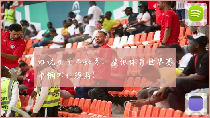 谁说女子不如男!虚拟体育世界赛巾帼不让须眉!