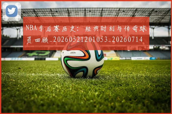 NBA季后赛历史：经典时刻与传奇球员回顾_20260521201053_20260714210904
