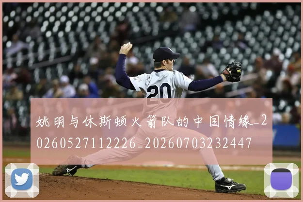 姚明与休斯顿火箭队的中国情缘_20260527112226_20260703232447