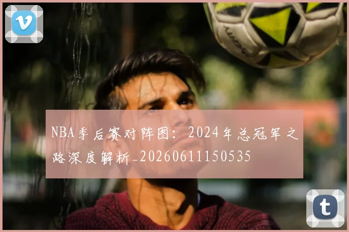 NBA季后赛对阵图:2024年总冠军之路深度解析_20260611150535