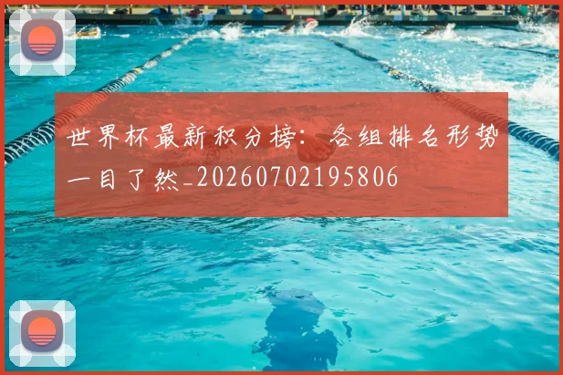 世界杯最新积分榜：各组排名形势一目了然_20260702195806