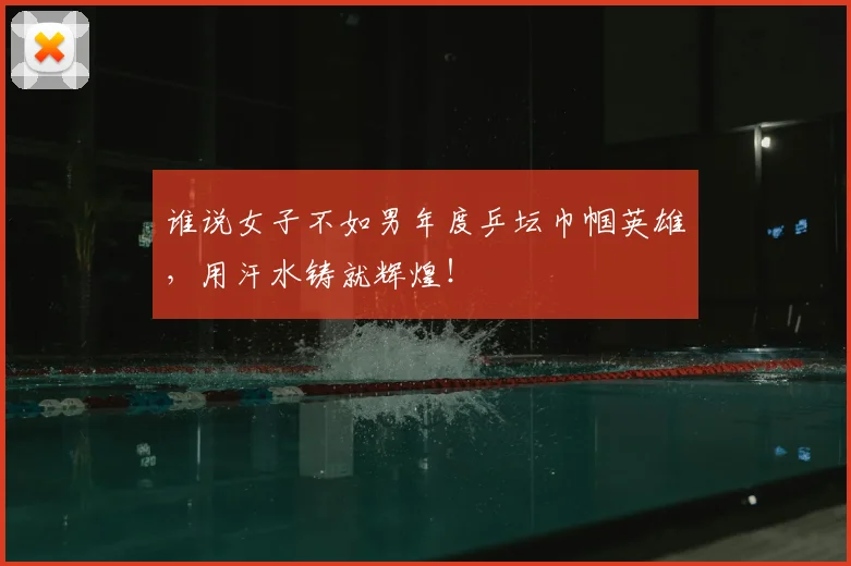 谁说女子不如男年度乒坛巾帼英雄,用汗水铸就辉煌!