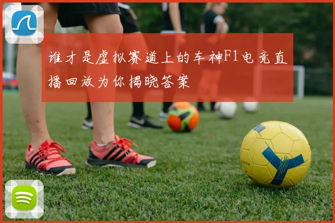 谁才是虚拟赛道上的车神F1电竞直播回放为你揭晓答案