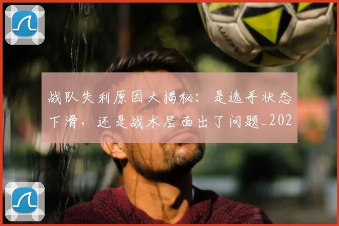 战队失利原因大揭秘：是选手状态下滑，还是战术层面出了问题_20260707014050