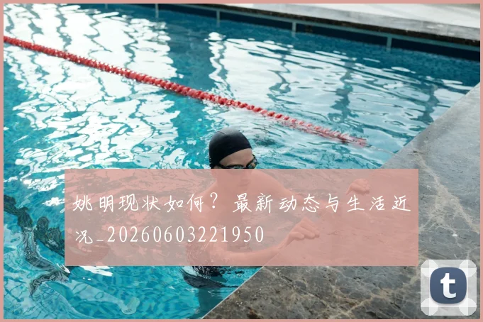 姚明现状如何?最新动态与生活近况_20260603221950