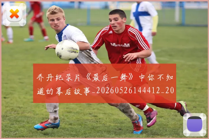 乔丹纪录片《最后一舞》中你不知道的幕后故事_20260526144412_20260716192548