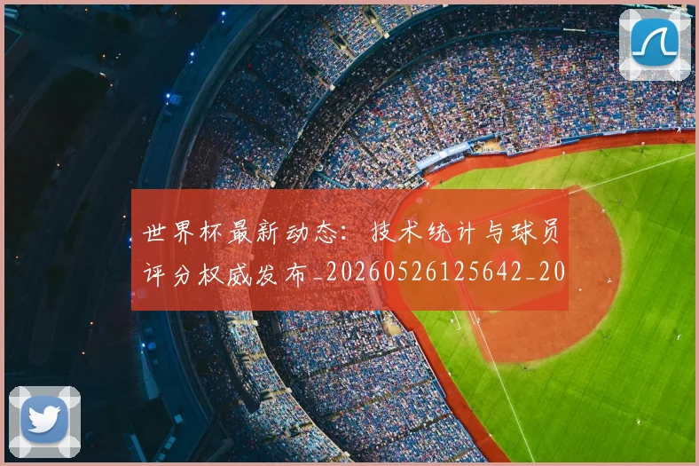 世界杯最新动态：技术统计与球员评分权威发布_20260526125642_20260702174101
