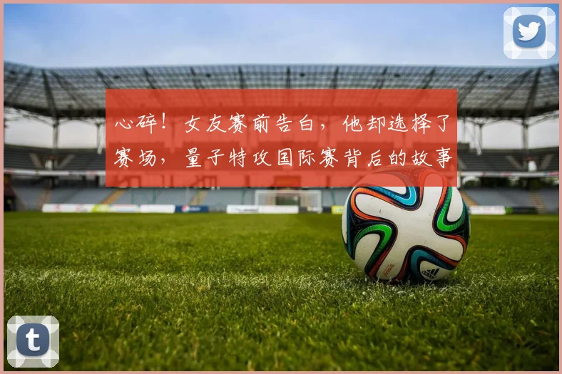 心碎！女友赛前告白，他却选择了赛场，量子特攻国际赛背后的故事_20260704174033