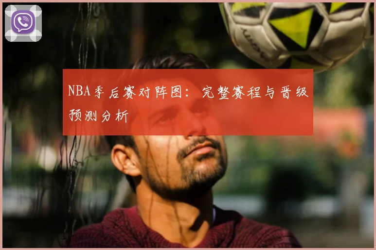 NBA季后赛对阵图：完整赛程与晋级预测分析