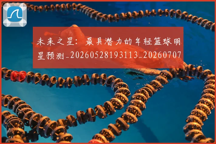 未来之星:最具潜力的年轻篮球明星预测_20260528193113_20260707021634_20260731173755