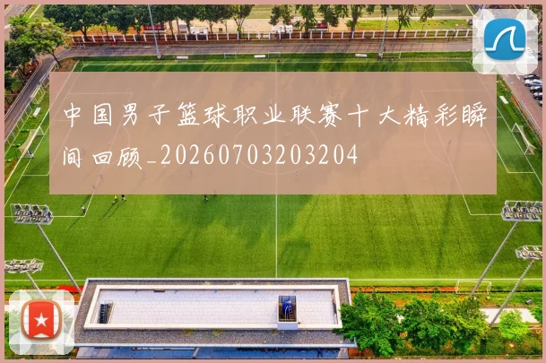 中国男子篮球职业联赛十大精彩瞬间回顾_20260703203204