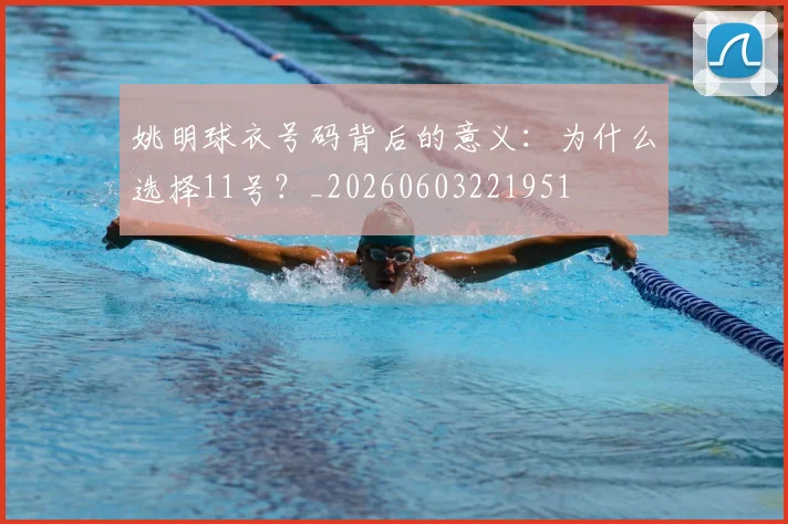 姚明球衣号码背后的意义:为什么选择11号?_20260603221951