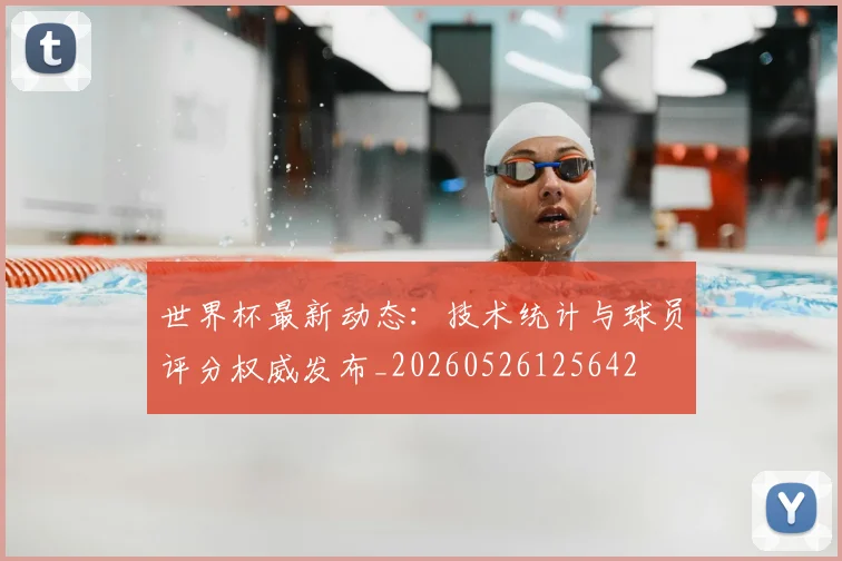 世界杯最新动态：技术统计与球员评分权威发布_20260526125642