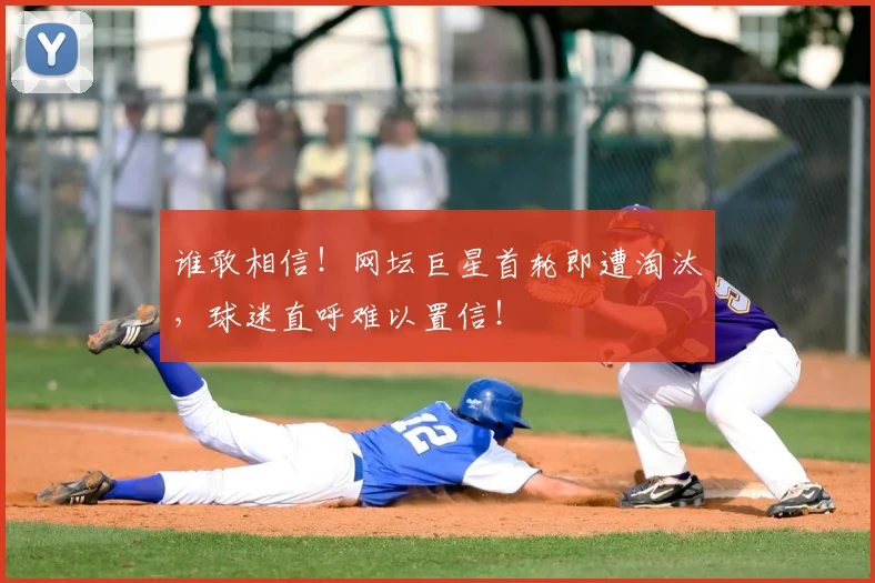 谁敢相信！网坛巨星首轮即遭淘汰，球迷直呼难以置信！