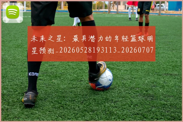 未来之星：最具潜力的年轻篮球明星预测_20260528193113_20260707021634_20260731173755
