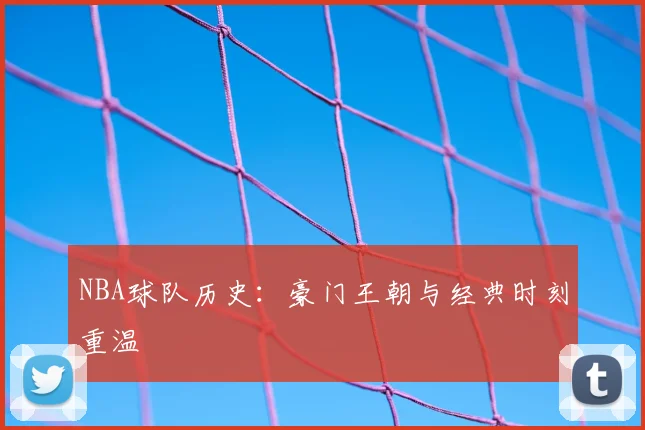 NBA球队历史：豪门王朝与经典时刻重温