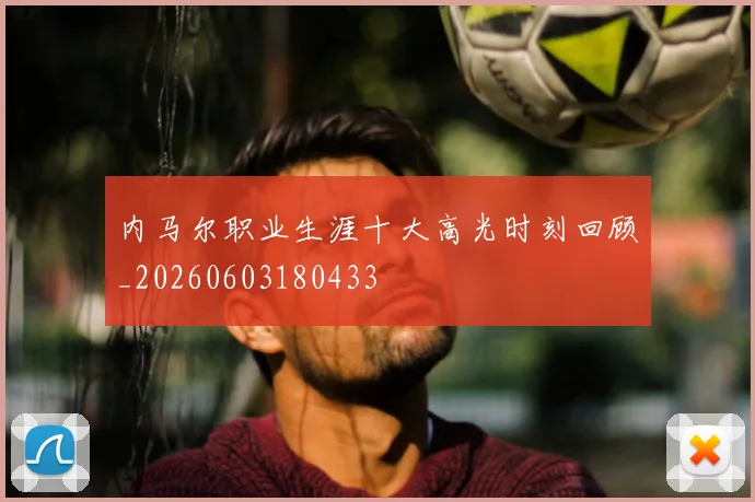 内马尔职业生涯十大高光时刻回顾_20260603180433