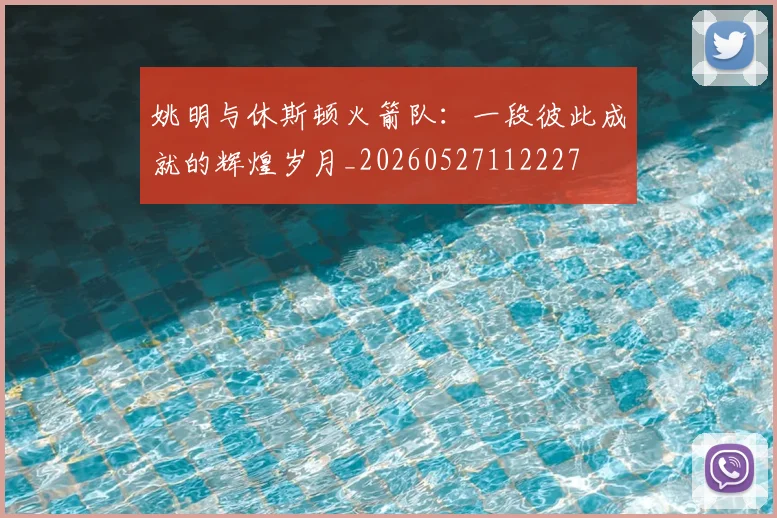 姚明与休斯顿火箭队:一段彼此成就的辉煌岁月_20260527112227