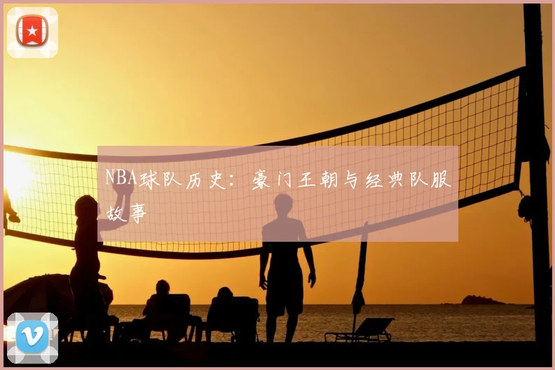 NBA球队历史：豪门王朝与经典队服故事
