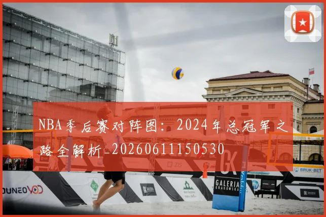 NBA季后赛对阵图：2024年总冠军之路全解析_20260611150530
