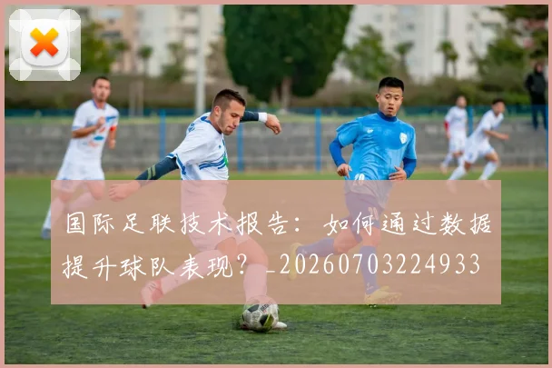 国际足联技术报告：如何通过数据提升球队表现？_20260703224933