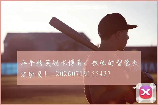 和平精英战术博弈，教练的智慧决定胜负！_20260719155427