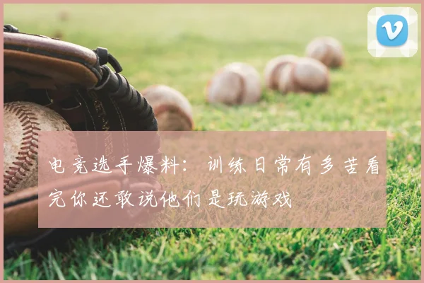 电竞选手爆料:训练日常有多苦看完你还敢说他们是玩游戏