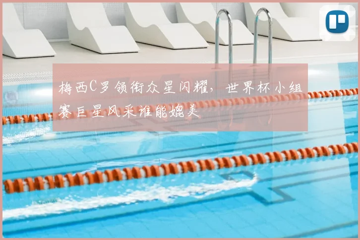 梅西C罗领衔众星闪耀，世界杯小组赛巨星风采谁能媲美