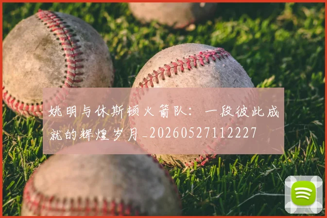 姚明与休斯顿火箭队:一段彼此成就的辉煌岁月_20260527112227