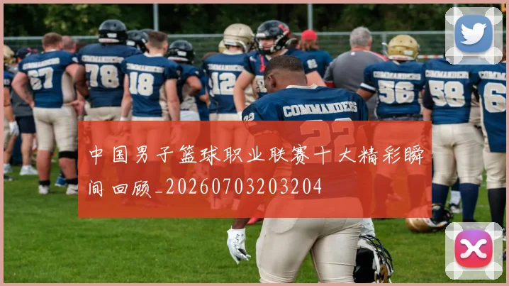 中国男子篮球职业联赛十大精彩瞬间回顾_20260703203204