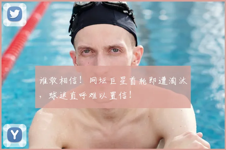 谁敢相信！网坛巨星首轮即遭淘汰，球迷直呼难以置信！