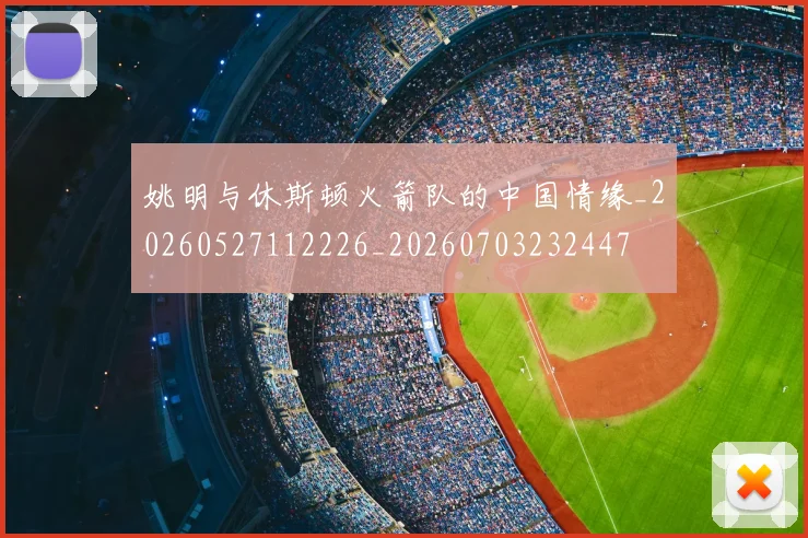 姚明与休斯顿火箭队的中国情缘_20260527112226_20260703232447